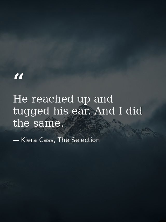 He reached up and tugged his ear. And I did the same. — Kiera Cass, The Selection