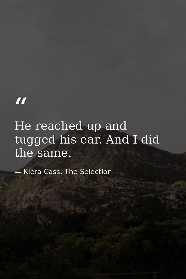 He reached up and tugged his ear. And I did the same. — Kiera Cass, The Selection