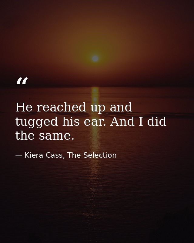 He reached up and tugged his ear. And I did the same. — Kiera Cass, The Selection