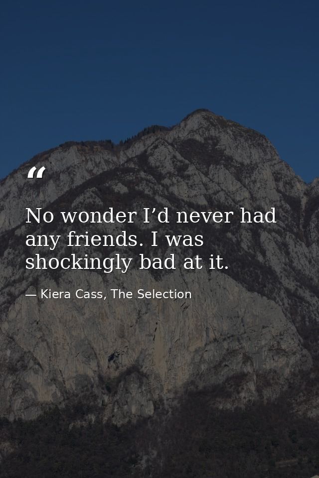 No wonder I’d never had any friends. I was shockingly bad at it. — Kiera Cass, The Selection