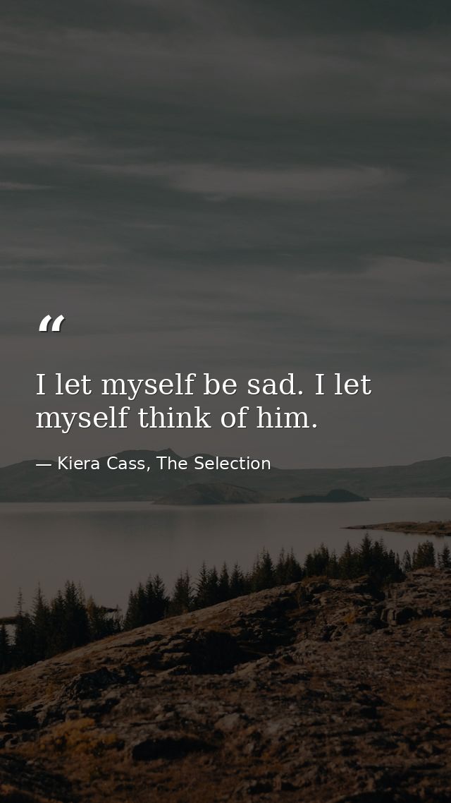 I let myself be sad. I let myself think of him. — Kiera Cass, The Selection