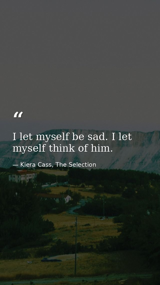 I let myself be sad. I let myself think of him. — Kiera Cass, The Selection