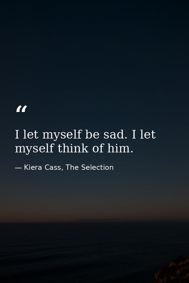 I let myself be sad. I let myself think of him. — Kiera Cass, The Selection