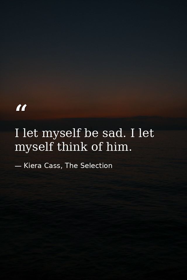 I let myself be sad. I let myself think of him. — Kiera Cass, The Selection