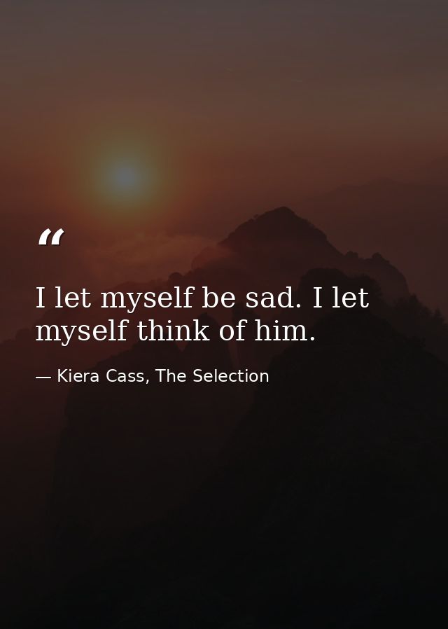 I let myself be sad. I let myself think of him. — Kiera Cass, The Selection