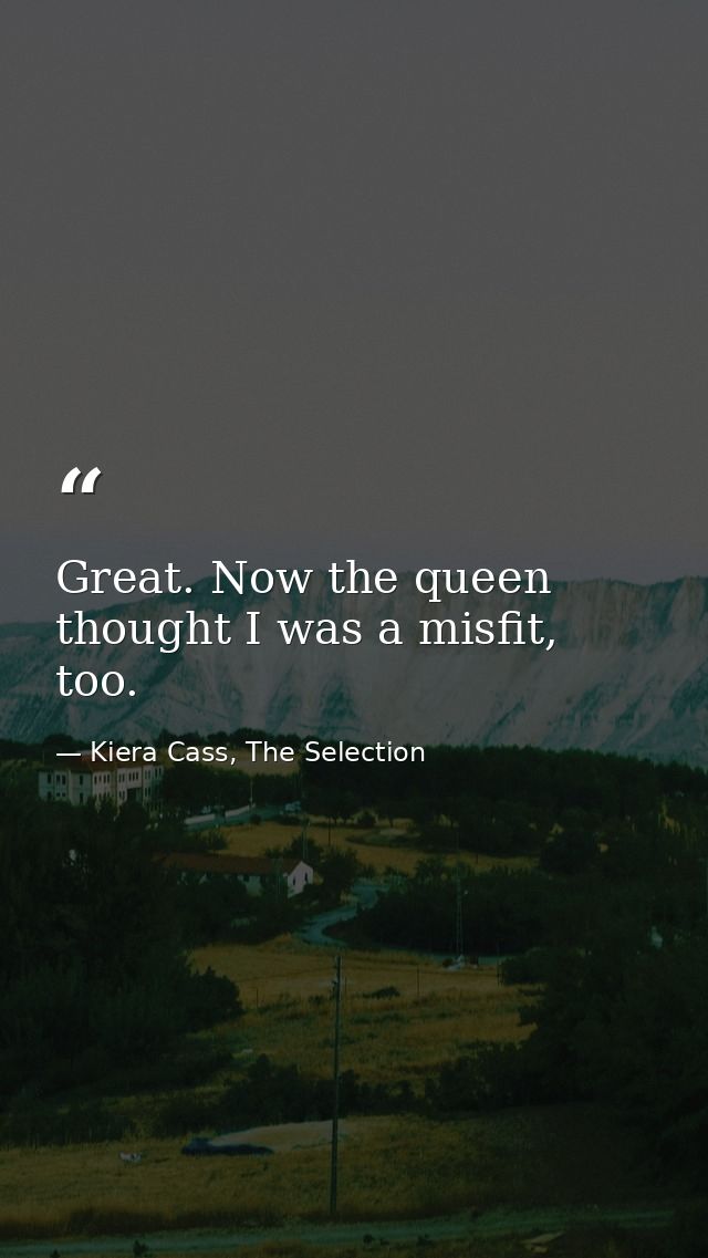 Great. Now the queen thought I was a misfit, too. — Kiera Cass, The Selection