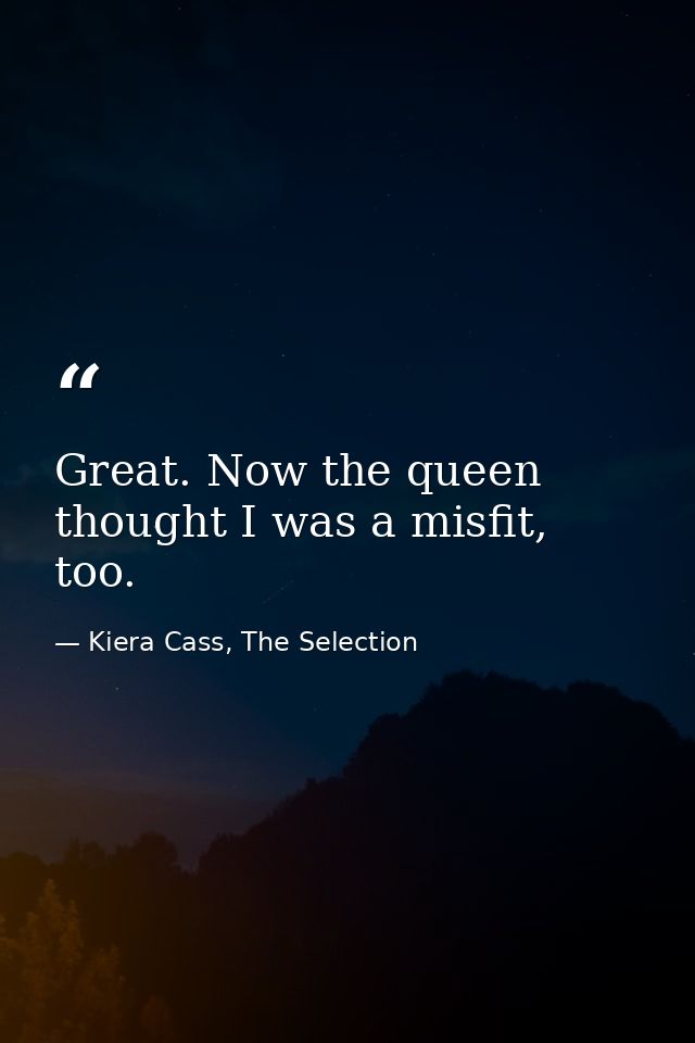Great. Now the queen thought I was a misfit, too. — Kiera Cass, The Selection