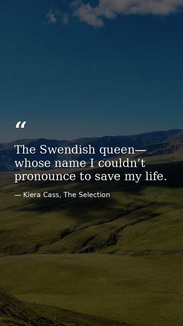 The Swendish queen— whose name I couldn’t pronounce to save my life. — Kiera Cass, The Selection