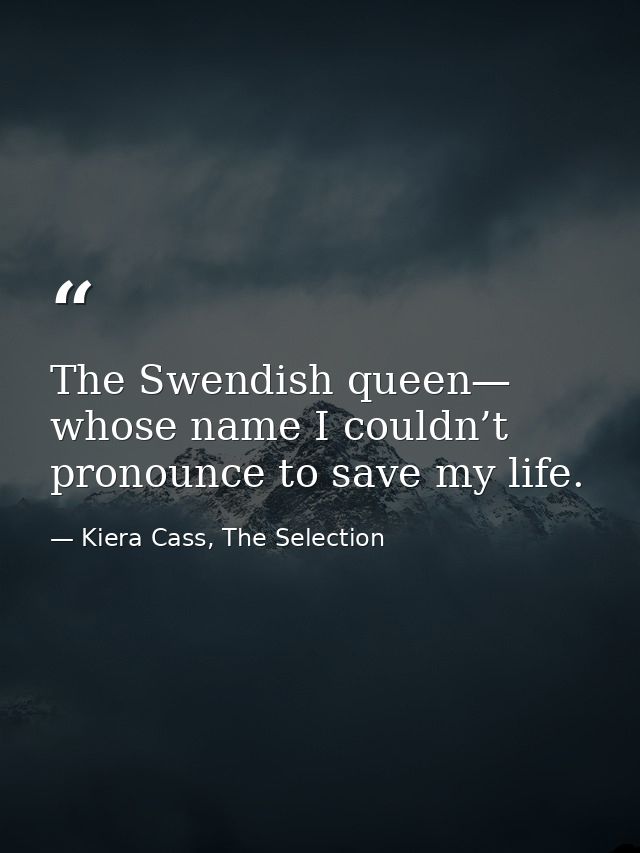 The Swendish queen— whose name I couldn’t pronounce to save my life. — Kiera Cass, The Selection