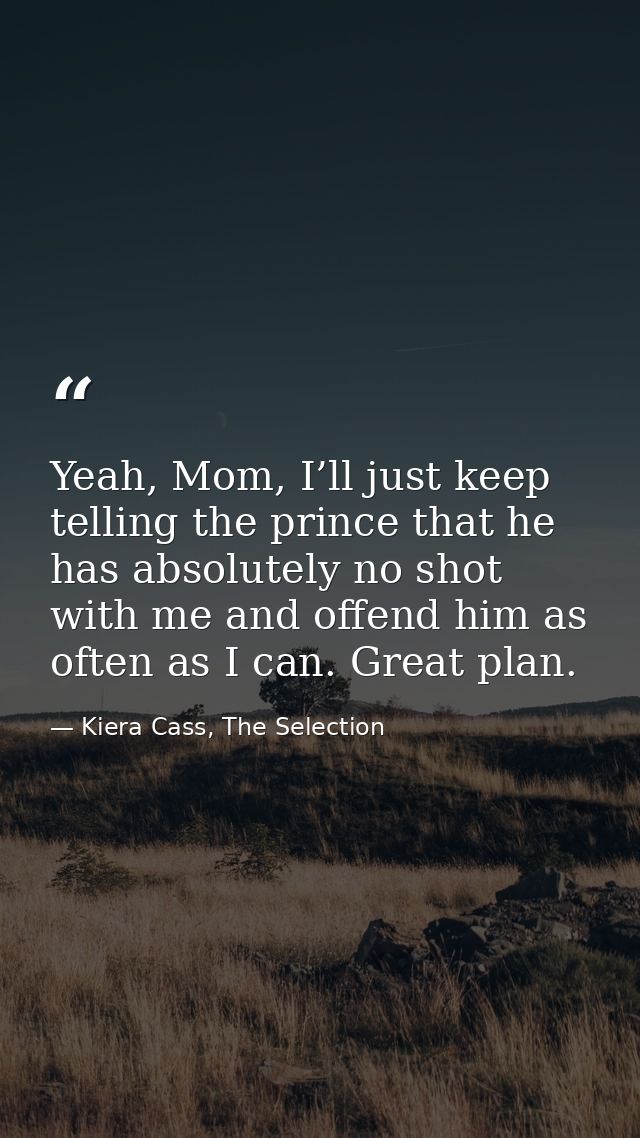 Yeah, Mom, I’ll just keep telling the prince that he has absolutely no shot with me and offend him as often as I can. Gr — Kiera Cass, The Selection