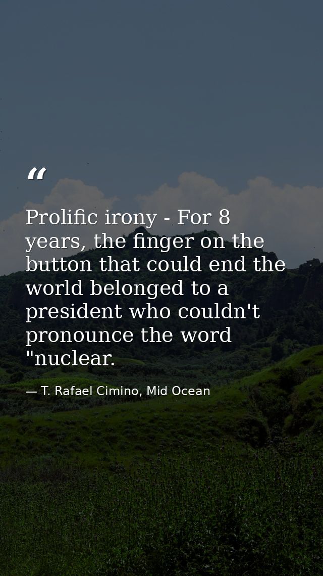 Prolific irony - For 8 years, the finger on the button that could end the world belonged to a president who couldn't pro — T. Rafael Cimino, Mid Ocean