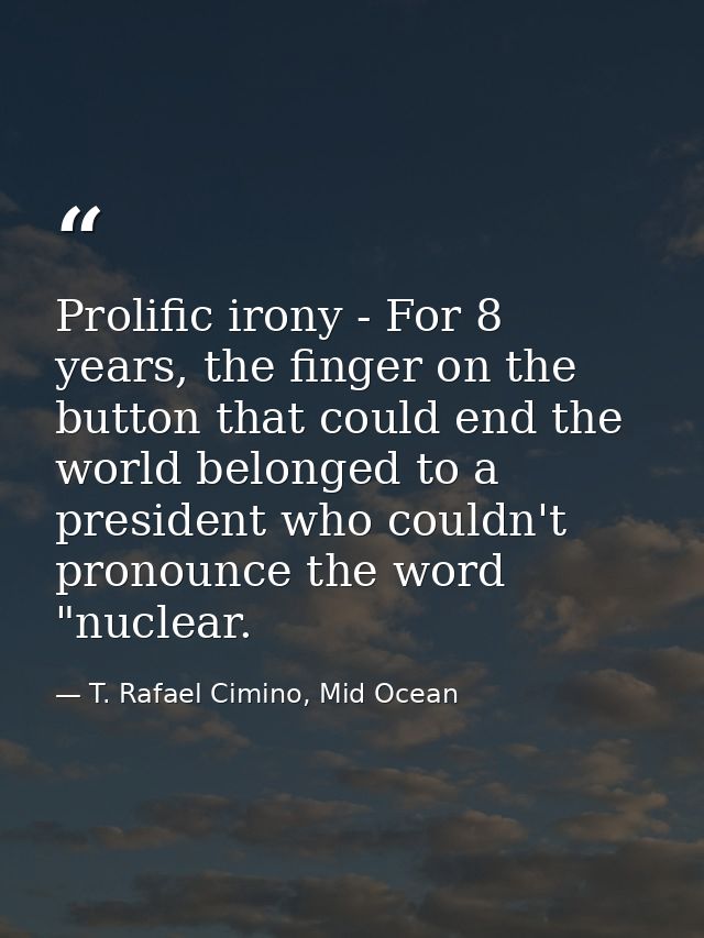 Prolific irony - For 8 years, the finger on the button that could end the world belonged to a president who couldn't pro — T. Rafael Cimino, Mid Ocean