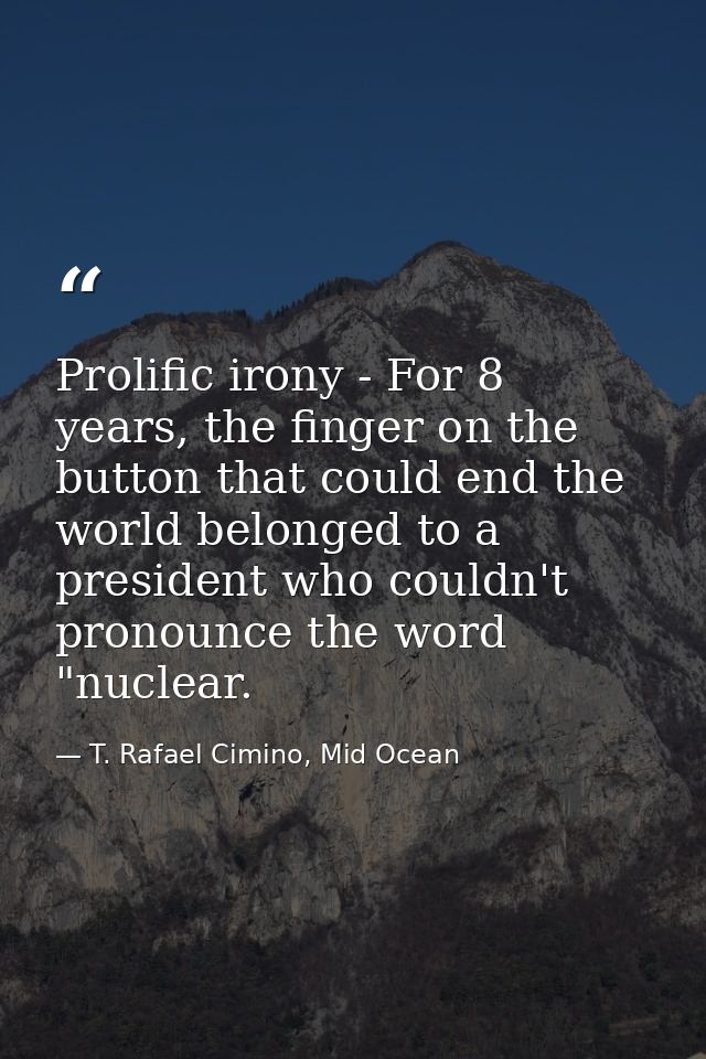 Prolific irony - For 8 years, the finger on the button that could end the world belonged to a president who couldn't pro — T. Rafael Cimino, Mid Ocean