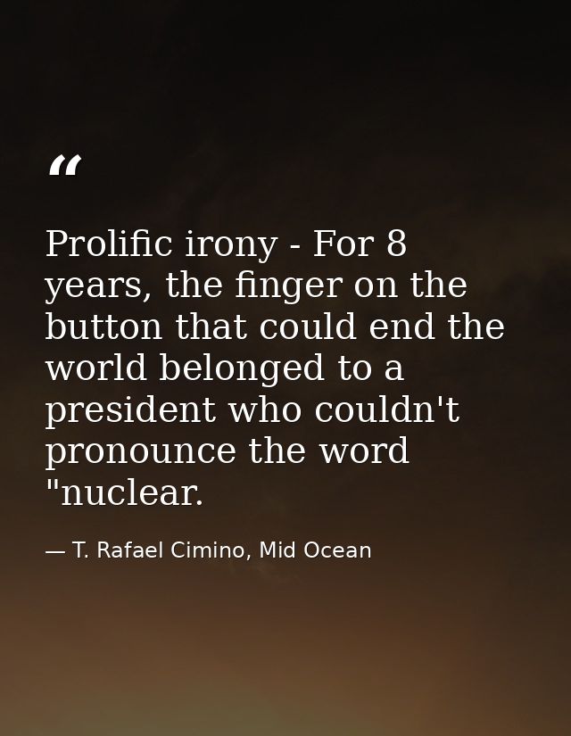 Prolific irony - For 8 years, the finger on the button that could end the world belonged to a president who couldn't pro — T. Rafael Cimino, Mid Ocean