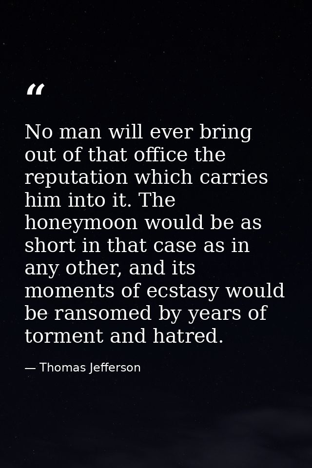 No man will ever bring out of that office the reputation which carries him into it. The honeymoon would be as short in t — Thomas Jefferson