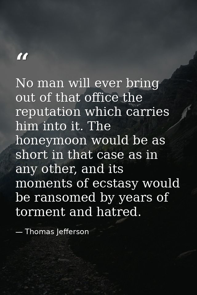 No man will ever bring out of that office the reputation which carries him into it. The honeymoon would be as short in t — Thomas Jefferson
