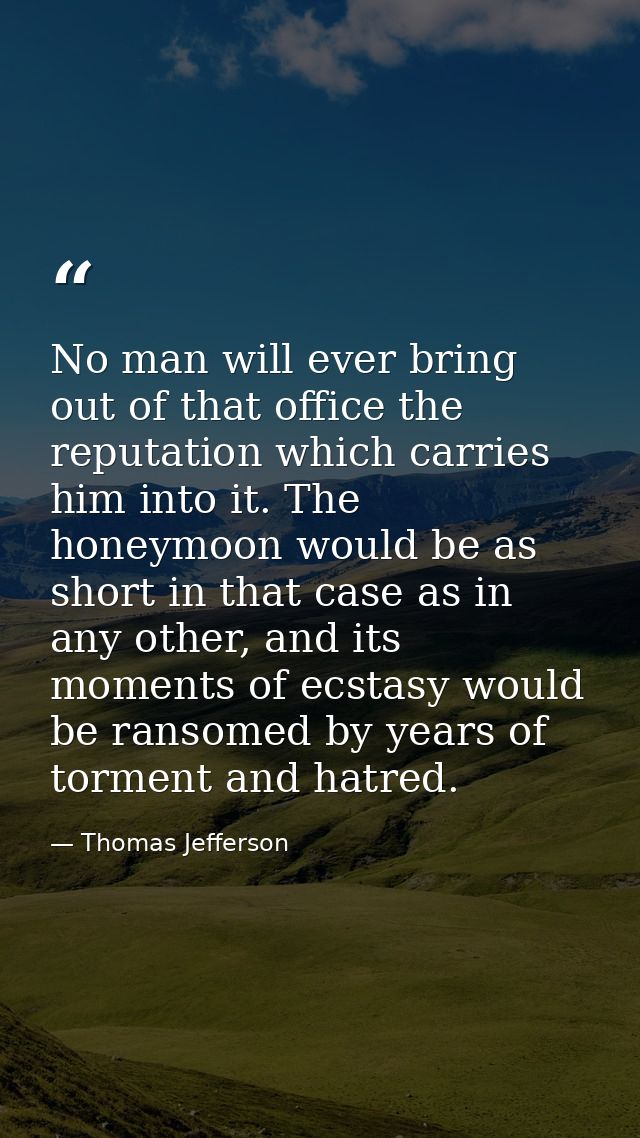 No man will ever bring out of that office the reputation which carries him into it. The honeymoon would be as short in t — Thomas Jefferson