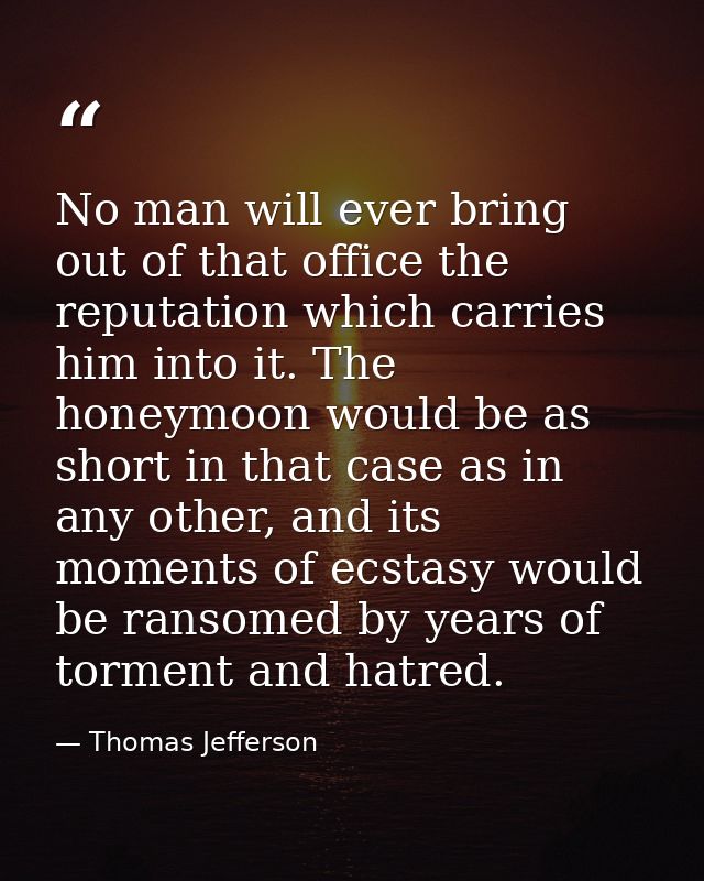 No man will ever bring out of that office the reputation which carries him into it. The honeymoon would be as short in t — Thomas Jefferson