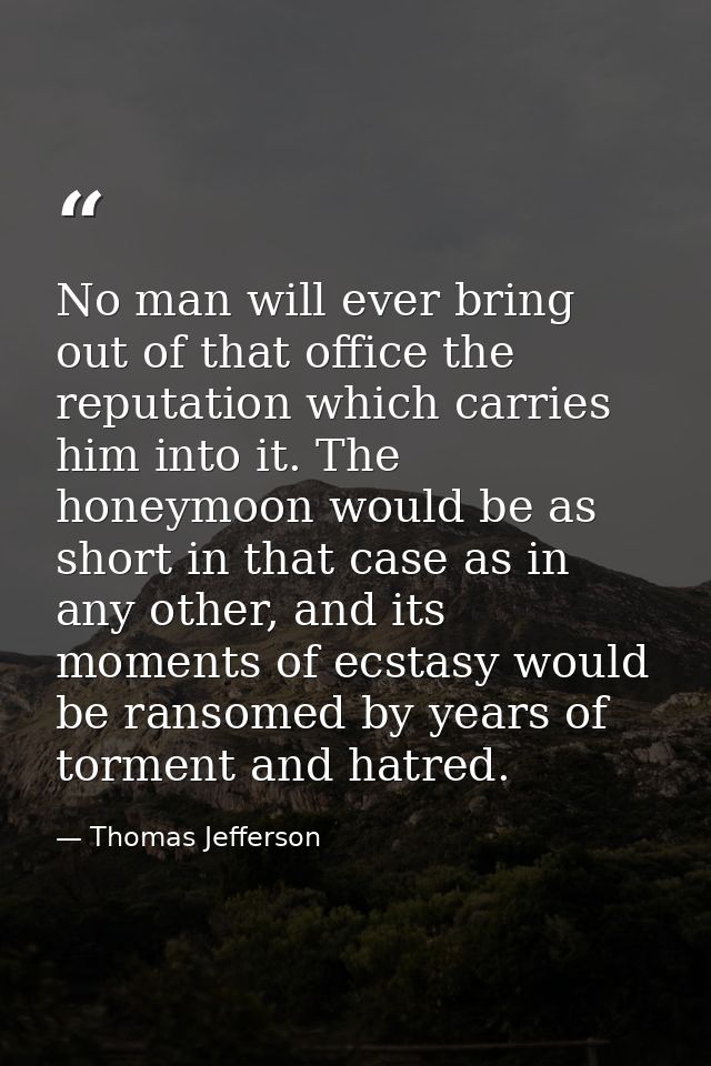 No man will ever bring out of that office the reputation which carries him into it. The honeymoon would be as short in t — Thomas Jefferson