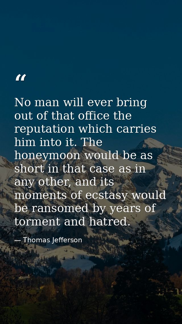 No man will ever bring out of that office the reputation which carries him into it. The honeymoon would be as short in t — Thomas Jefferson