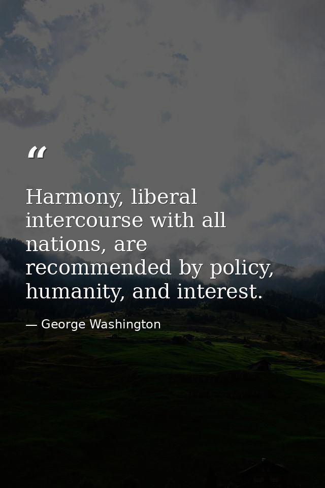 Harmony, liberal intercourse with all nations, are recommended by policy, humanity, and interest. — George Washington