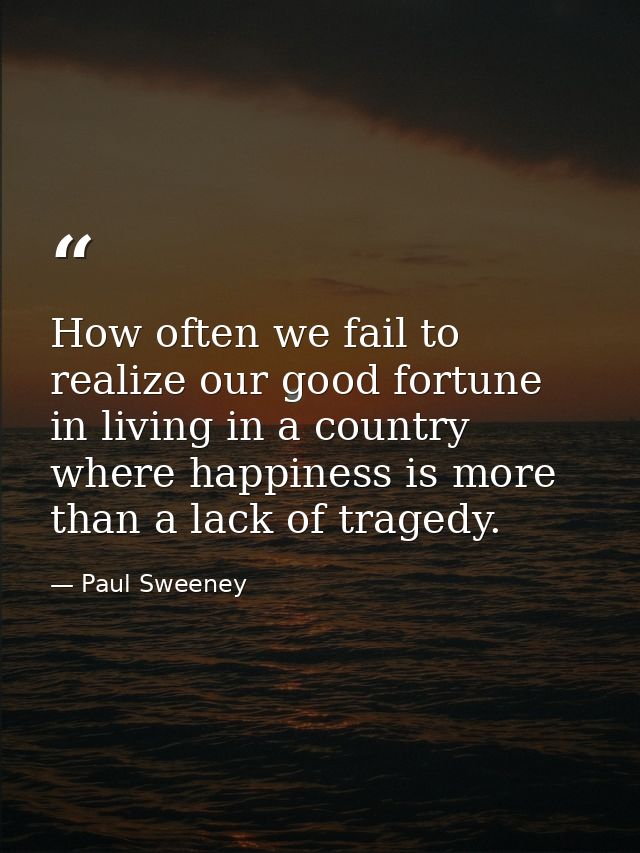 How often we fail to realize our good fortune in living in a country where happiness is more than a lack of tragedy. — Paul Sweeney
