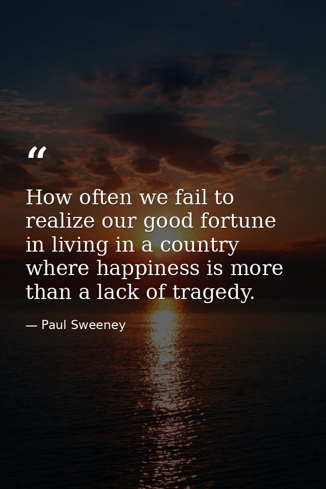 How often we fail to realize our good fortune in living in a country where happiness is more than a lack of tragedy. — Paul Sweeney