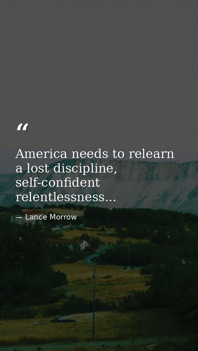 America needs to relearn a lost discipline, self-confident relentlessness... — Lance Morrow