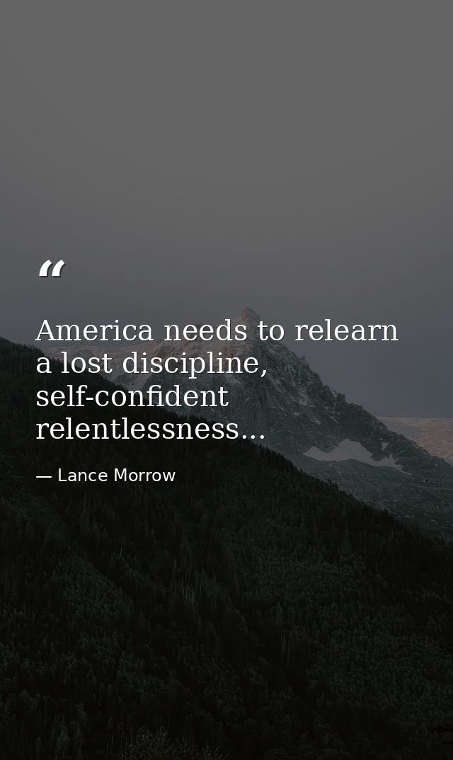 America needs to relearn a lost discipline, self-confident relentlessness... — Lance Morrow