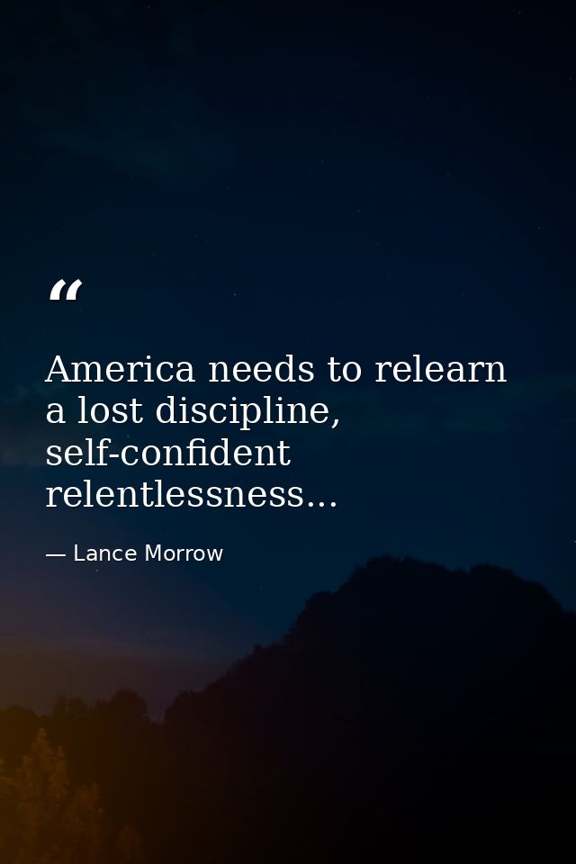 America needs to relearn a lost discipline, self-confident relentlessness... — Lance Morrow