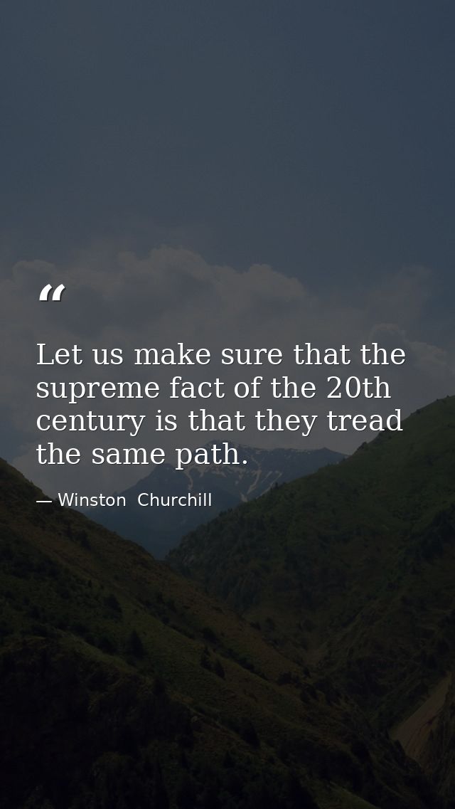 Let us make sure that the supreme fact of the 20th century is that they tread the same path. — Winston  Churchill