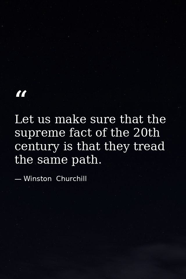 Let us make sure that the supreme fact of the 20th century is that they tread the same path. — Winston  Churchill