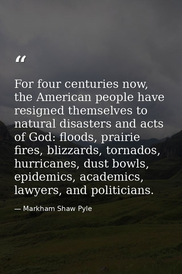 For four centuries now, the American people have resigned themselves to natural disasters and acts of God: floods, prair — Markham Shaw Pyle