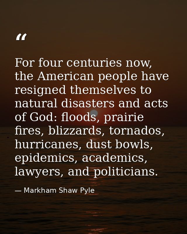 For four centuries now, the American people have resigned themselves to natural disasters and acts of God: floods, prair — Markham Shaw Pyle