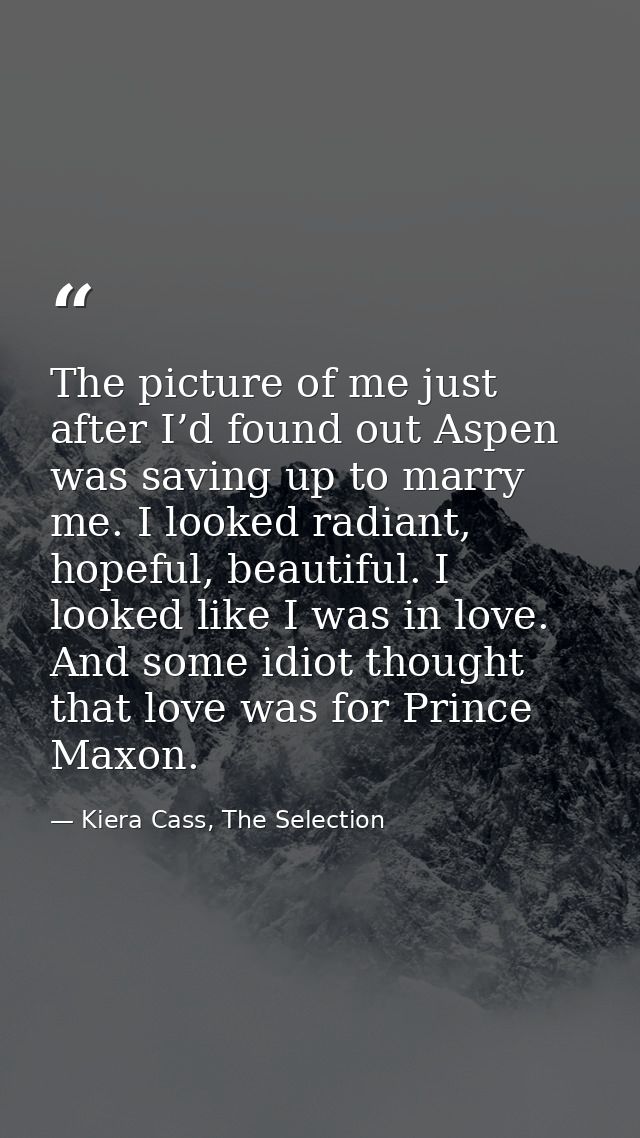 The picture of me just after I’d found out Aspen was saving up to marry me. I looked radiant, hopeful, beautiful. I look — Kiera Cass, The Selection