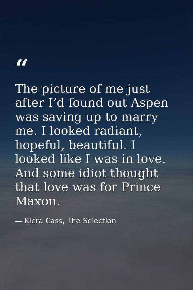 The picture of me just after I’d found out Aspen was saving up to marry me. I looked radiant, hopeful, beautiful. I look — Kiera Cass, The Selection