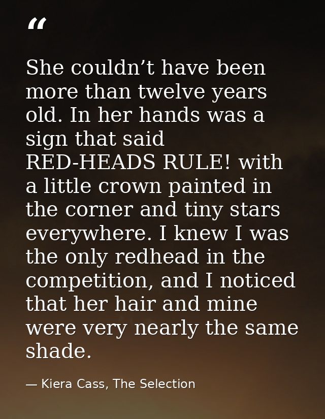 She couldn’t have been more than twelve years old. In her hands was a sign that said RED-HEADS RULE! with a little crown — Kiera Cass, The Selection