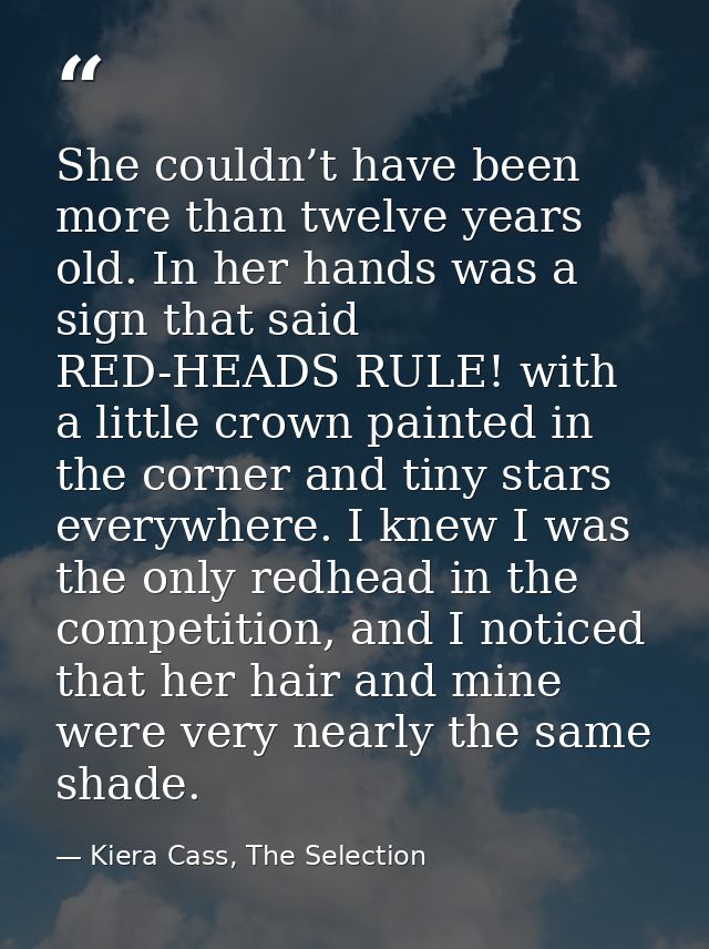 She couldn’t have been more than twelve years old. In her hands was a sign that said RED-HEADS RULE! with a little crown — Kiera Cass, The Selection