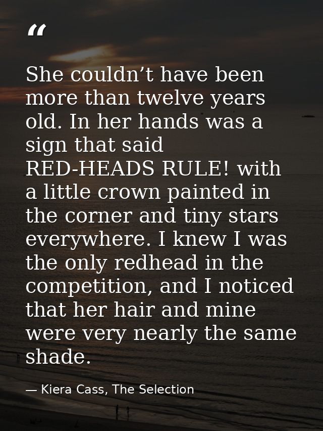 She couldn’t have been more than twelve years old. In her hands was a sign that said RED-HEADS RULE! with a little crown — Kiera Cass, The Selection