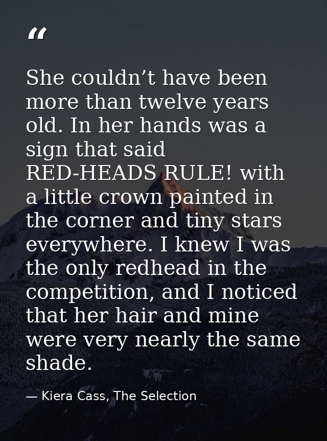 She couldn’t have been more than twelve years old. In her hands was a sign that said RED-HEADS RULE! with a little crown — Kiera Cass, The Selection