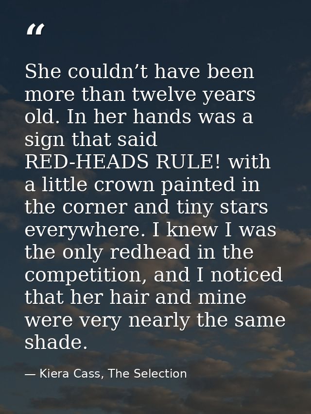 She couldn’t have been more than twelve years old. In her hands was a sign that said RED-HEADS RULE! with a little crown — Kiera Cass, The Selection