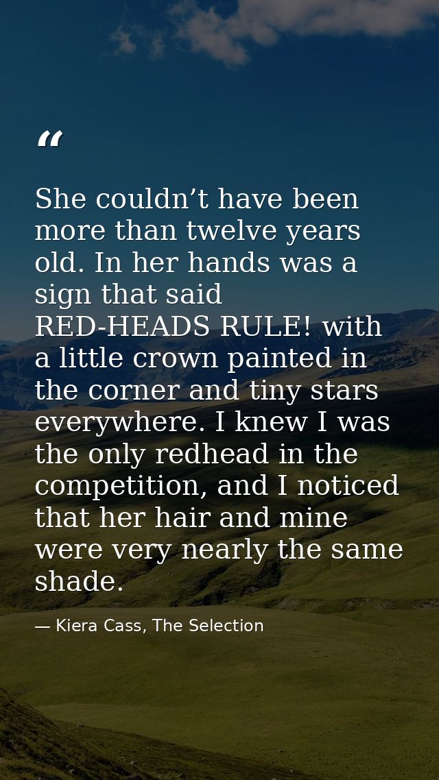 She couldn’t have been more than twelve years old. In her hands was a sign that said RED-HEADS RULE! with a little crown — Kiera Cass, The Selection