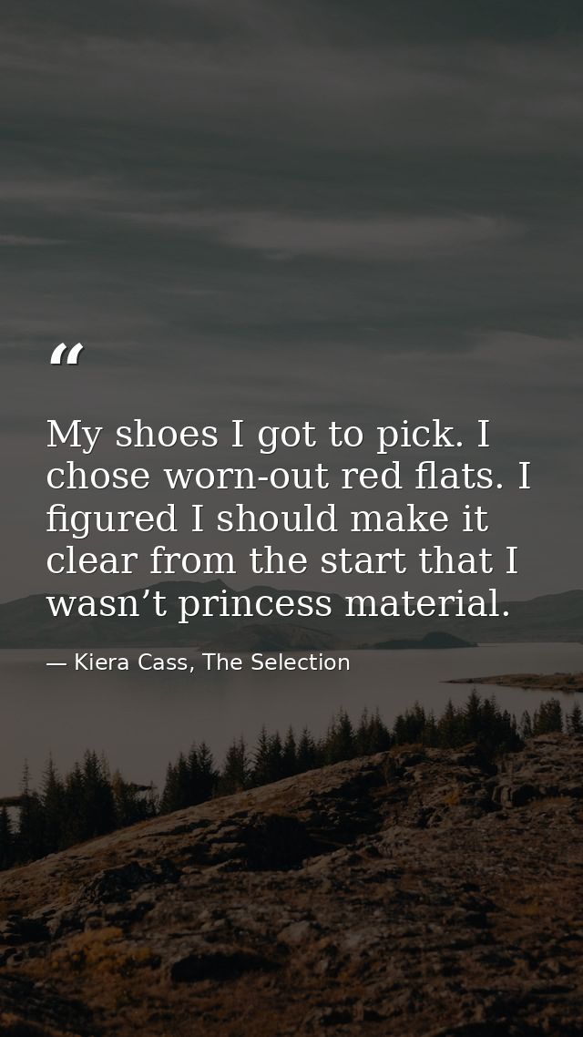 My shoes I got to pick. I chose worn-out red flats. I figured I should make it clear from the start that I wasn’t prince — Kiera Cass, The Selection