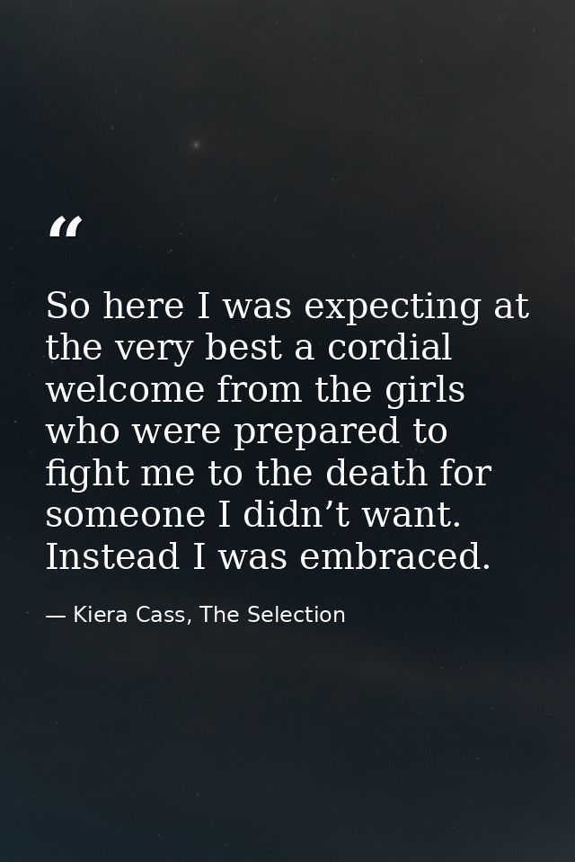 So here I was expecting at the very best a cordial welcome from the girls who were prepared to fight me to the death for — Kiera Cass, The Selection