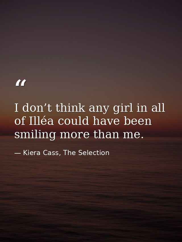 I don’t think any girl in all of Illéa could have been smiling more than me. — Kiera Cass, The Selection