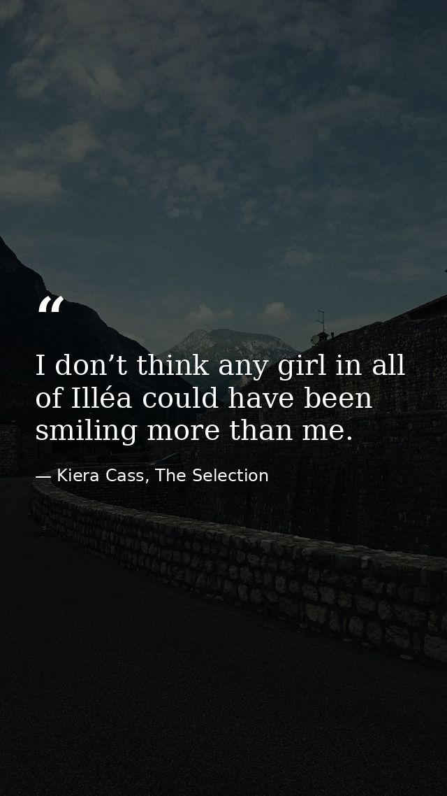 I don’t think any girl in all of Illéa could have been smiling more than me. — Kiera Cass, The Selection