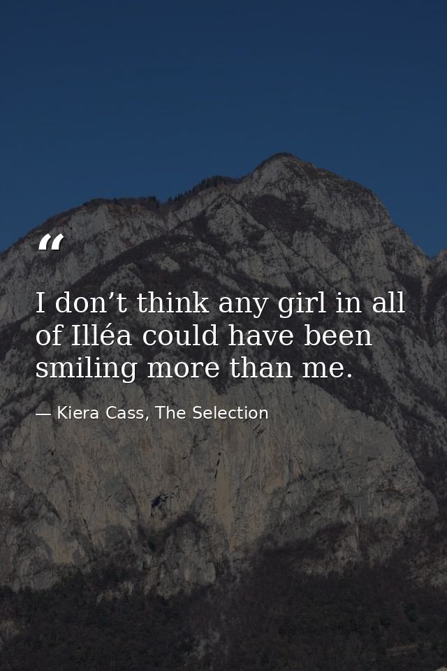 I don’t think any girl in all of Illéa could have been smiling more than me. — Kiera Cass, The Selection