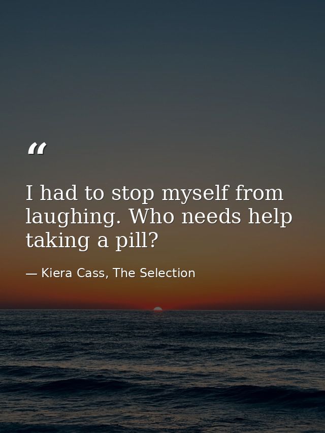 I had to stop myself from laughing. Who needs help taking a pill? — Kiera Cass, The Selection