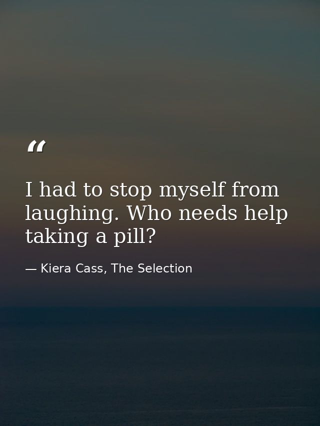 I had to stop myself from laughing. Who needs help taking a pill? — Kiera Cass, The Selection