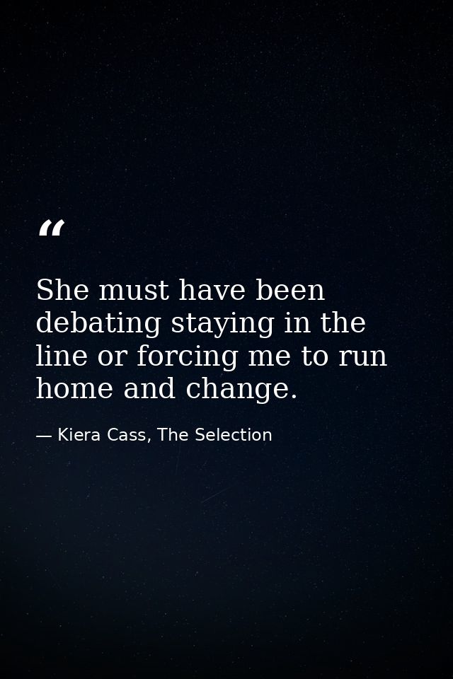 She must have been debating staying in the line or forcing me to run home and change. — Kiera Cass, The Selection